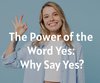 The Power of the Word Yes: Why Say Yes?
