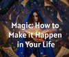 Magic: How to Make it Happen in Your Life