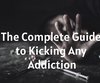 The Complete Guide to Kicking Any Addiction
