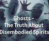 Ghosts - The Truth About Disembodied Spirits