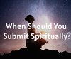 When Should You Submit Spiritually?
