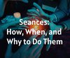 Seances: How, When, and Why to Do Them