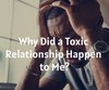 Why Did a Toxic Relationship Happen to Me?