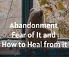 Abandonment - Fear of It and How to Heal ...