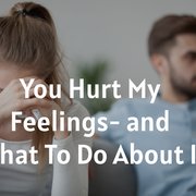 You Hurt My Feelings- and What To Do About It