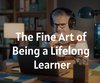 The Fine Art of Being a Lifelong Learner