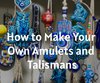 How to Make Your Own Amulets and Talismans